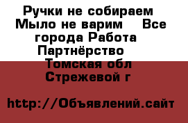 Ручки не собираем! Мыло не варим! - Все города Работа » Партнёрство   . Томская обл.,Стрежевой г.